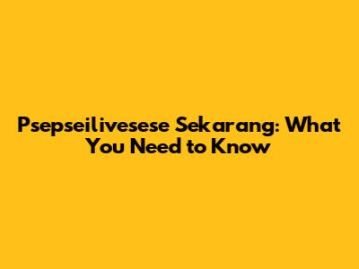 Psepseilivesese Sekarang: What You Need to Know