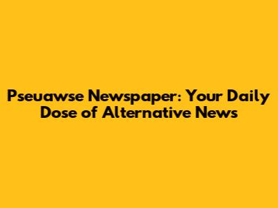Pseuawse Newspaper: Your Daily Dose of Alternative News