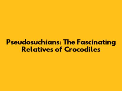 Pseudosuchians: The Fascinating Relatives of Crocodiles