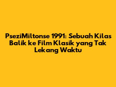 PseziMiltonse 1991: Sebuah Kilas Balik ke Film Klasik yang Tak Lekang Waktu