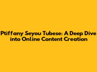Ptiffany Seyou Tubese: A Deep Dive into Online Content Creation