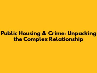 Public Housing & Crime: Unpacking the Complex Relationship