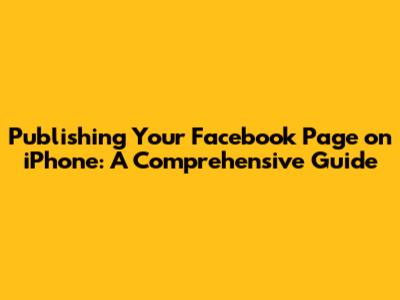 Publishing Your Facebook Page on iPhone: A Comprehensive Guide
