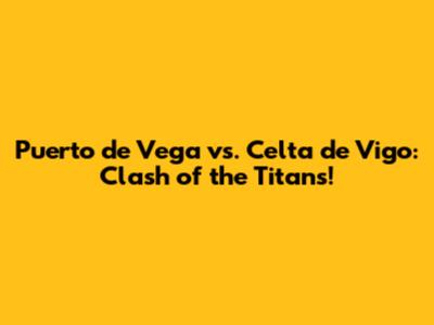 Puerto de Vega vs. Celta de Vigo: Clash of the Titans!