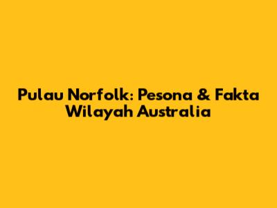 Pulau Norfolk: Pesona & Fakta Wilayah Australia