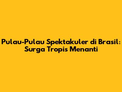 Pulau-Pulau Spektakuler di Brasil: Surga Tropis Menanti