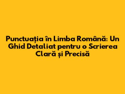 Punctuația în Limba Română: Un Ghid Detaliat pentru o Scrierea Clară și Precisă