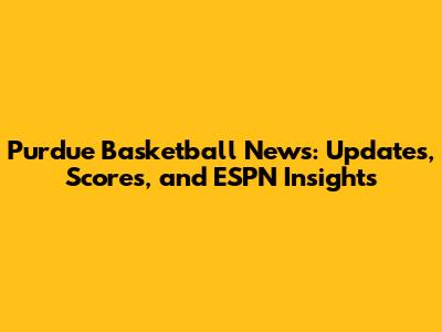 Purdue Basketball News: Updates, Scores, and ESPN Insights