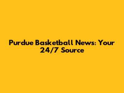 Purdue Basketball News: Your 24/7 Source