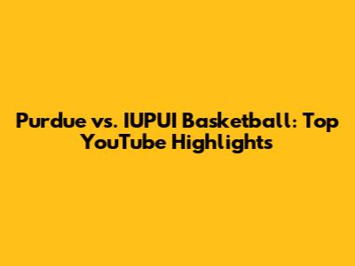 Purdue vs. IUPUI Basketball: Top YouTube Highlights