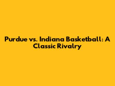 Purdue vs. Indiana Basketball: A Classic Rivalry