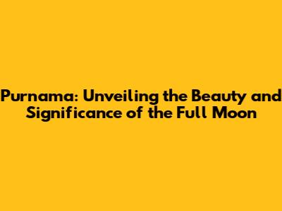 Purnama: Unveiling the Beauty and Significance of the Full Moon