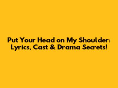 Put Your Head on My Shoulder: Lyrics, Cast & Drama Secrets!