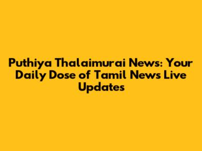 Puthiya Thalaimurai News: Your Daily Dose of Tamil News Live Updates