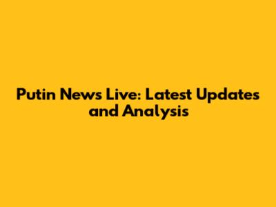 Putin News Live: Latest Updates and Analysis