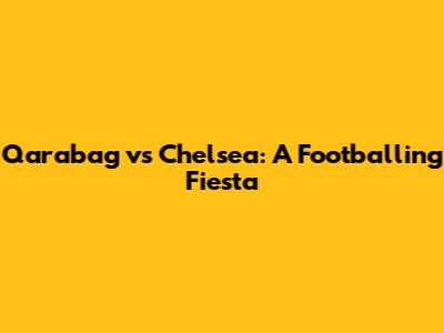 Qarabag vs Chelsea: A Footballing Fiesta