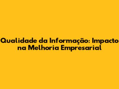 Qualidade da Informação: Impacto na Melhoria Empresarial