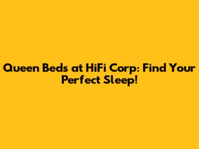 Queen Beds at HiFi Corp: Find Your Perfect Sleep!