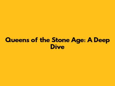 Queens of the Stone Age: A Deep Dive
