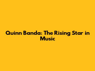 Quinn Banda: The Rising Star in Music