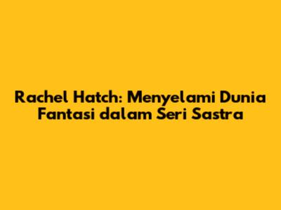 Rachel Hatch: Menyelami Dunia Fantasi dalam Seri Sastra