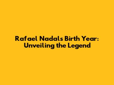Rafael Nadal's Birth Year: Unveiling the Legend