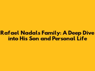Rafael Nadal's Family: A Deep Dive into His Son and Personal Life