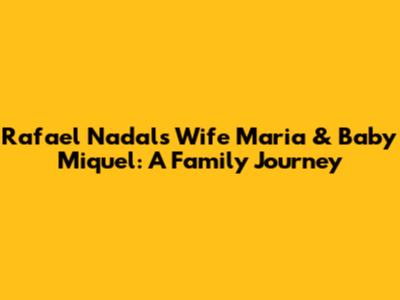 Rafael Nadal's Wife Maria & Baby Miquel: A Family Journey