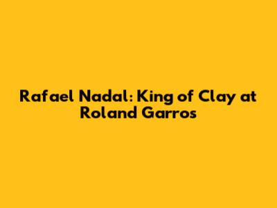 Rafael Nadal: King of Clay at Roland Garros
