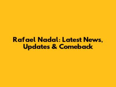 Rafael Nadal: Latest News, Updates & Comeback