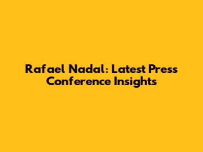 Rafael Nadal: Latest Press Conference Insights