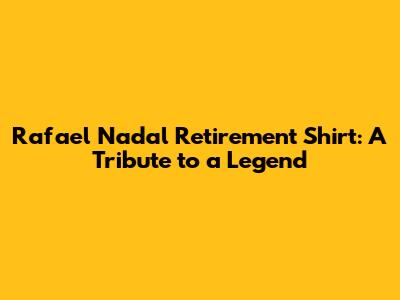 Rafael Nadal Retirement Shirt: A Tribute to a Legend
