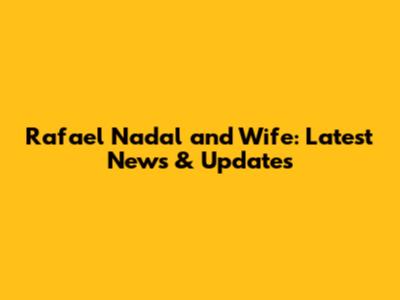 Rafael Nadal and Wife: Latest News & Updates