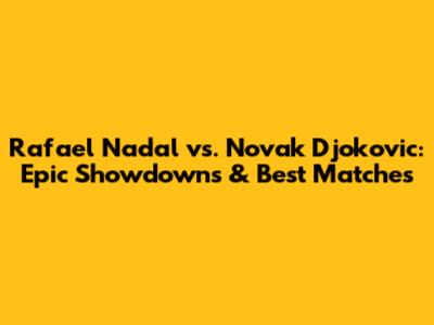 Rafael Nadal vs. Novak Djokovic: Epic Showdowns & Best Matches