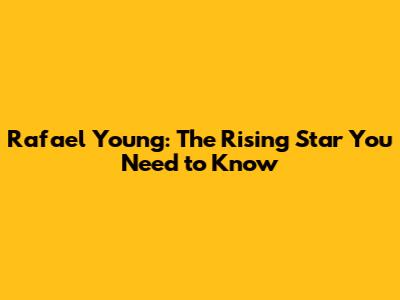 Rafael Young: The Rising Star You Need to Know