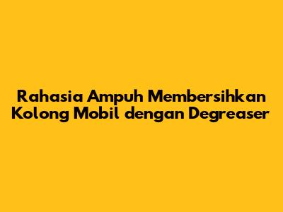 Rahasia Ampuh Membersihkan Kolong Mobil dengan Degreaser