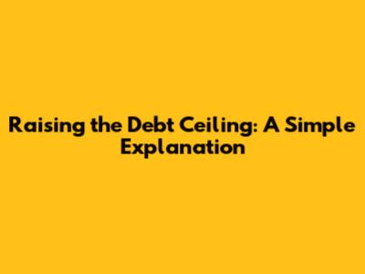 Raising the Debt Ceiling: A Simple Explanation