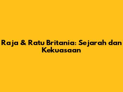 Raja & Ratu Britania: Sejarah dan Kekuasaan