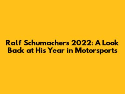 Ralf Schumacher's 2022: A Look Back at His Year in Motorsports