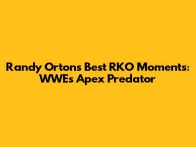 Randy Orton's Best RKO Moments: WWE's Apex Predator