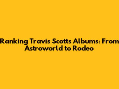 Ranking Travis Scott's Albums: From Astroworld to Rodeo