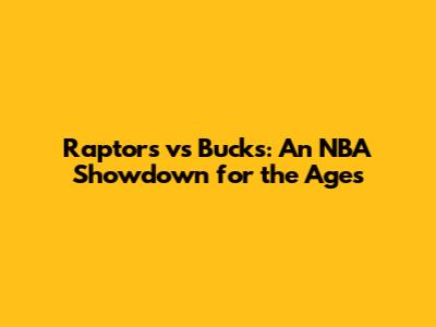 Raptors vs Bucks: An NBA Showdown for the Ages