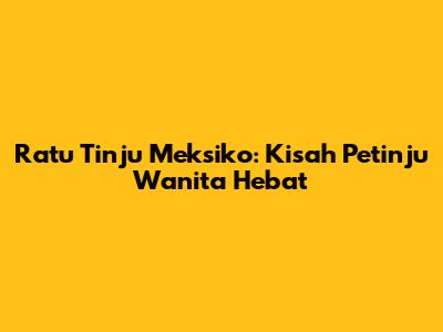 Ratu Tinju Meksiko: Kisah Petinju Wanita Hebat