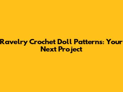 Ravelry Crochet Doll Patterns: Your Next Project