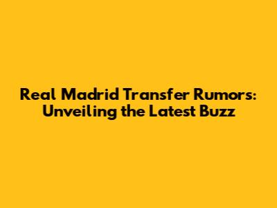 Real Madrid Transfer Rumors: Unveiling the Latest Buzz