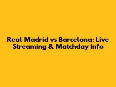 Real Madrid vs Barcelona: Live Streaming & Matchday Info