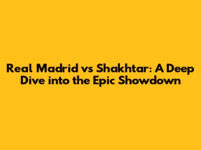 Real Madrid vs Shakhtar: A Deep Dive into the Epic Showdown