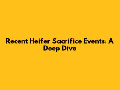 Recent Heifer Sacrifice Events: A Deep Dive