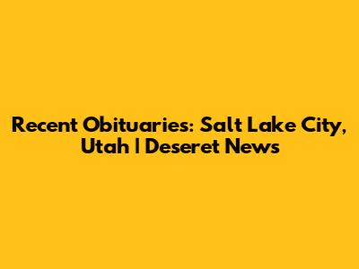 Recent Obituaries: Salt Lake City, Utah | Deseret News