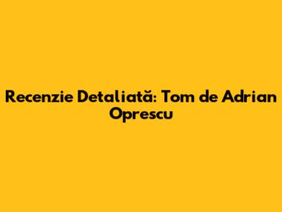 Recenzie Detaliată: Tom de Adrian Oprescu